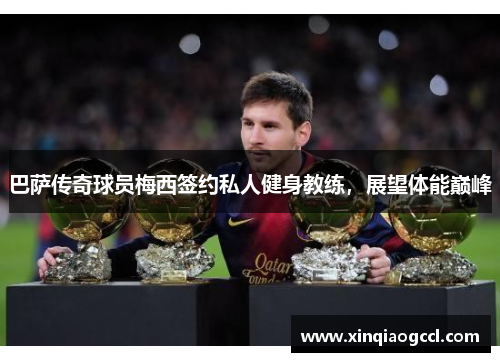 巴萨传奇球员梅西签约私人健身教练，展望体能巅峰